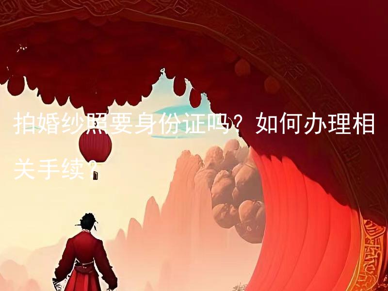 拍婚纱照要身份证吗？如何办理相关手续？ 婚纱照拍摄需要提供身份证吗？怎样办理相关手续？