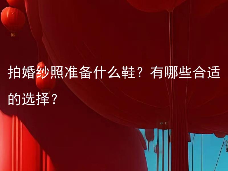 拍婚纱照准备什么鞋？有哪些合适的选择？ 拍婚纱照准备什么鞋? 究竟哪种鞋子适合不同场景的婚纱摄影？