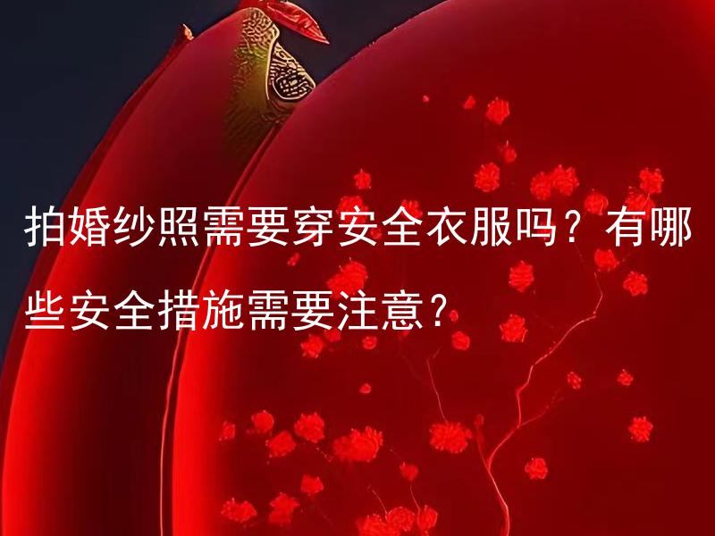 拍婚纱照需要穿安全衣服吗？有哪些安全措施需要注意？