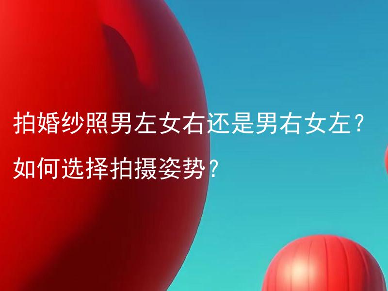拍婚纱照男左女右还是男右女左？如何选择拍摄姿势？ 拍婚纱照男左女右还是男右女左？如何选择拍摄姿势？为什么拍婚纱照时铅笔姿势是最流行的选择？