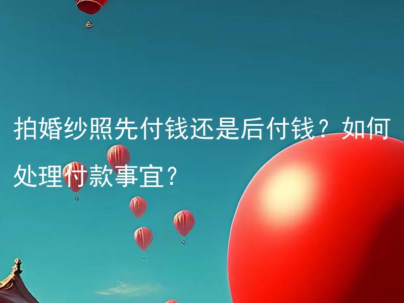 拍婚纱照先付钱还是后付钱？如何处理付款事宜？ 拍婚纱照是先付钱还是后付钱？怎样安排拍照付款事宜？