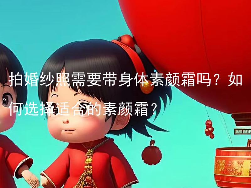 拍婚纱照需要带身体素颜霜吗？如何选择适合的素颜霜？ 拍婚纱照需要带身体素颜霜吗？怎样判断哪种素颜霜适合拍婚纱照？
