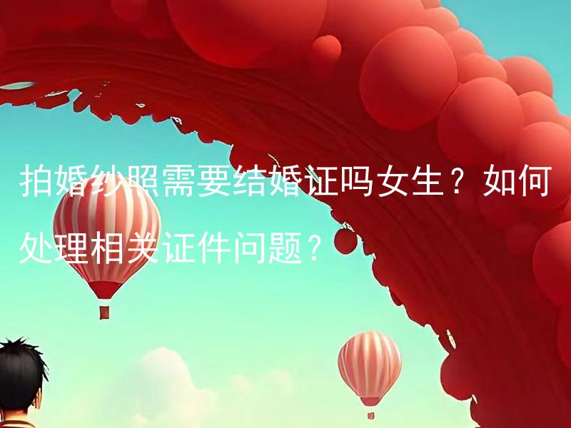 拍婚纱照需要结婚证吗女生？如何处理相关证件问题？ 结婚之前拍婚纱照需要准备哪些证件？