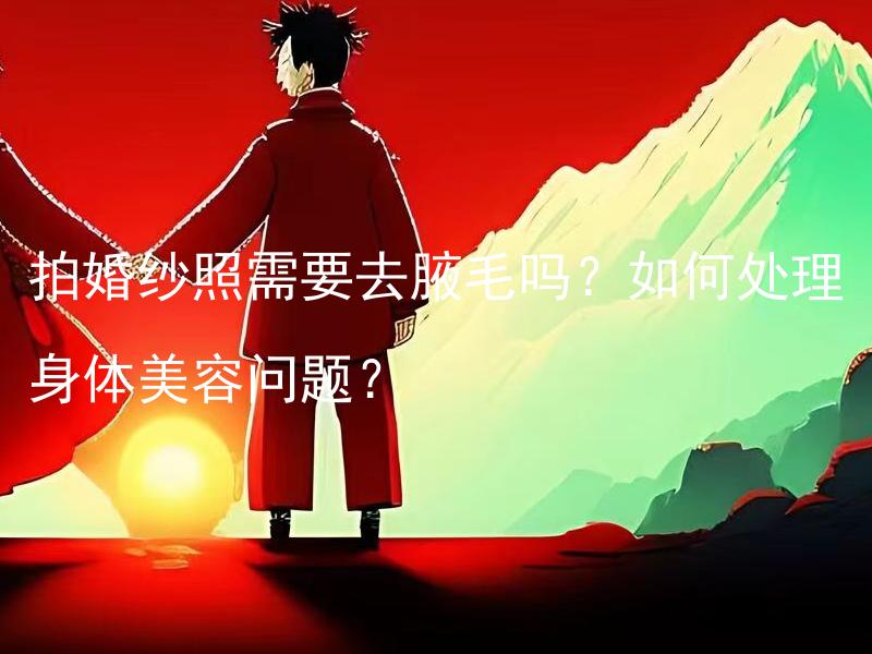 拍婚纱照需要去腋毛吗？如何处理身体美容问题？