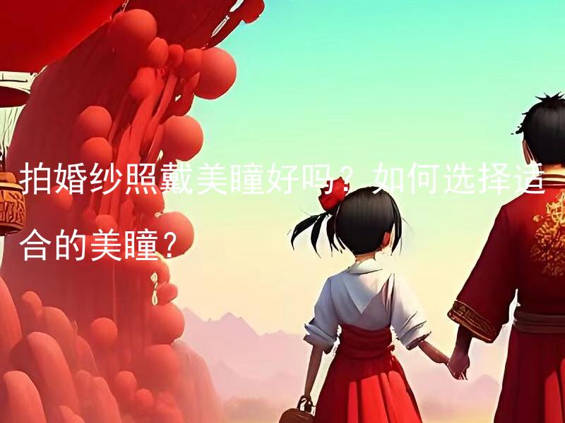 拍婚纱照戴美瞳好吗？如何选择适合的美瞳？