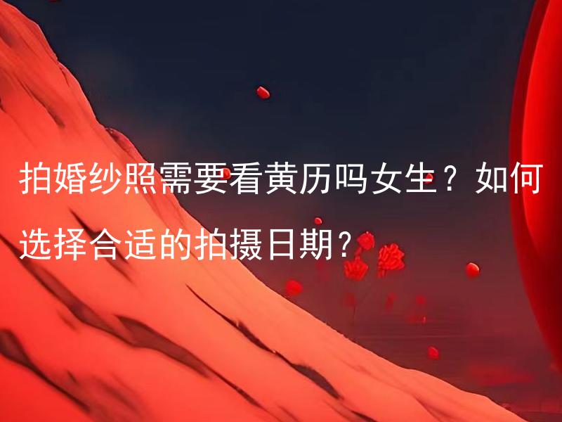 拍婚纱照需要看黄历吗女生？如何选择合适的拍摄日期？ 如何选择合适的拍婚纱照日期？
