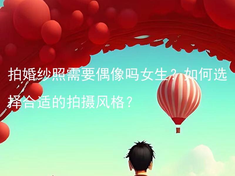 拍婚纱照需要偶像吗女生？如何选择合适的拍摄风格？
