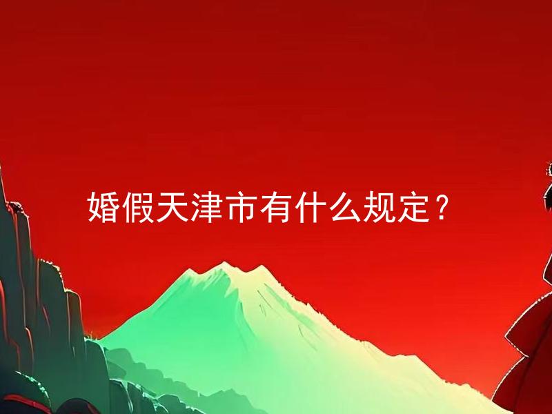 婚假天津市有什么规定？ 天津市婚假规定有哪些？