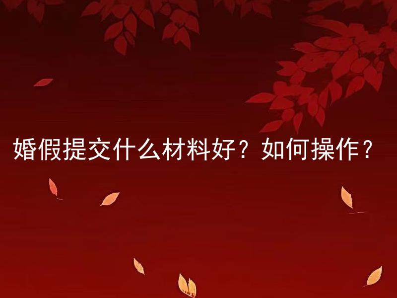 婚假提交什么材料好？如何操作？ 婚假提交哪些材料？具体操作流程是怎样的？
