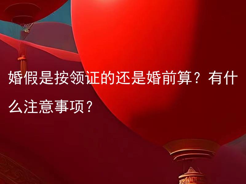 婚假是按领证的还是婚前算？有什么注意事项？ 婚假是按领证的还是婚前算？如何合理安排婚假时间？