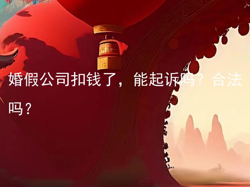 婚假公司扣钱了，能起诉吗？合法吗？ 婚假公司扣钱了应该联系谁救济?