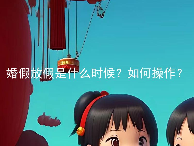 婚假放假是什么时候？如何操作？ 婚假放假几天？怀孕妻子可以请多久的婚假？
