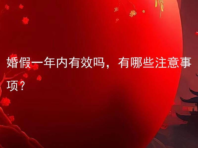 婚假一年内有效吗，有哪些注意事项？