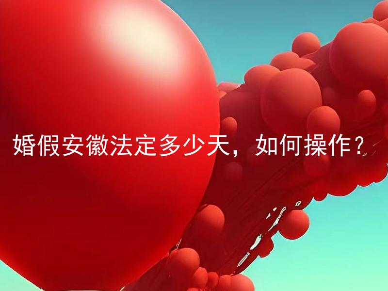 婚假安徽法定多少天，如何操作？ 婚假安徽法定多少天，如何操作以保障工作和婚姻平衡？