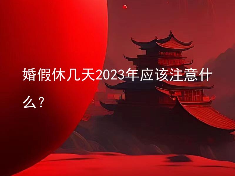 婚假休几天2023年应该注意什么？