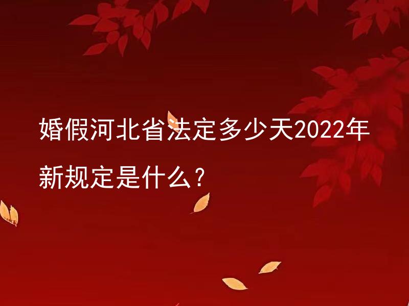 婚假河北省法定多少天2022年新规定是什么？ 婚假河北省法定多少天2022年新规定是什么人群适用？