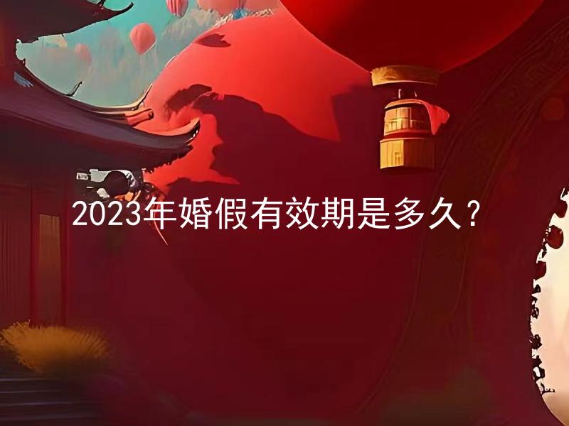 2023年婚假有效期是多久？ 2023年婚假有效期是多久，期间是否可延长？
