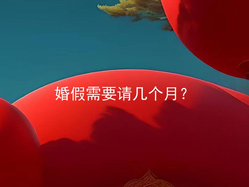 婚假需要请几个月？ 新婚夫妇要享受多长时间的婚假？