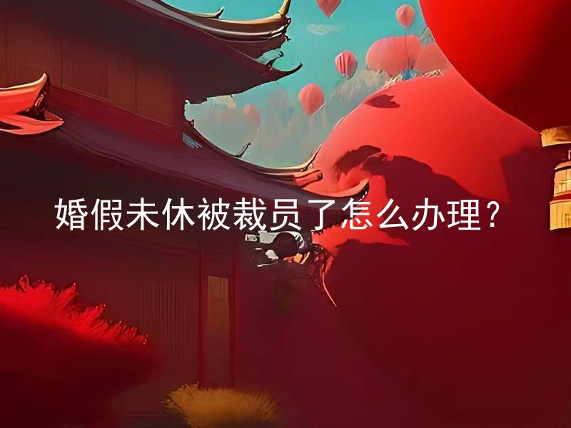 婚假未休被裁员了怎么办理？ 婚假未休被裁员了需要提供哪些证据证明婚姻存在？