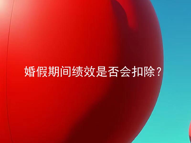 婚假期间绩效是否会扣除？ 婚假期间绩效是否影响年终考核？
