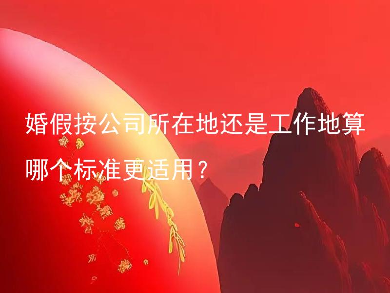 婚假按公司所在地还是工作地算 哪个标准更适用？ 婚假可以根据公司所在地岗位所在地两者之间选取标准吗？