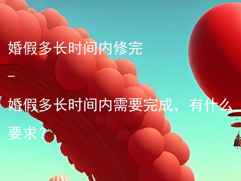婚假多长时间内修完 - 婚假多长时间内需要完成，有什么要求？ 婚假多长时间内修完 - 婚假多长时间内需要完成，对中途回去上班有什么限制？