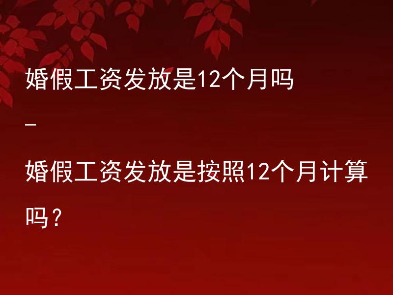 婚假工资发放是12个月吗 - 婚假工资发放是按照12个月计算吗？ 婚假工资发放是按照全年薪资计算吗？