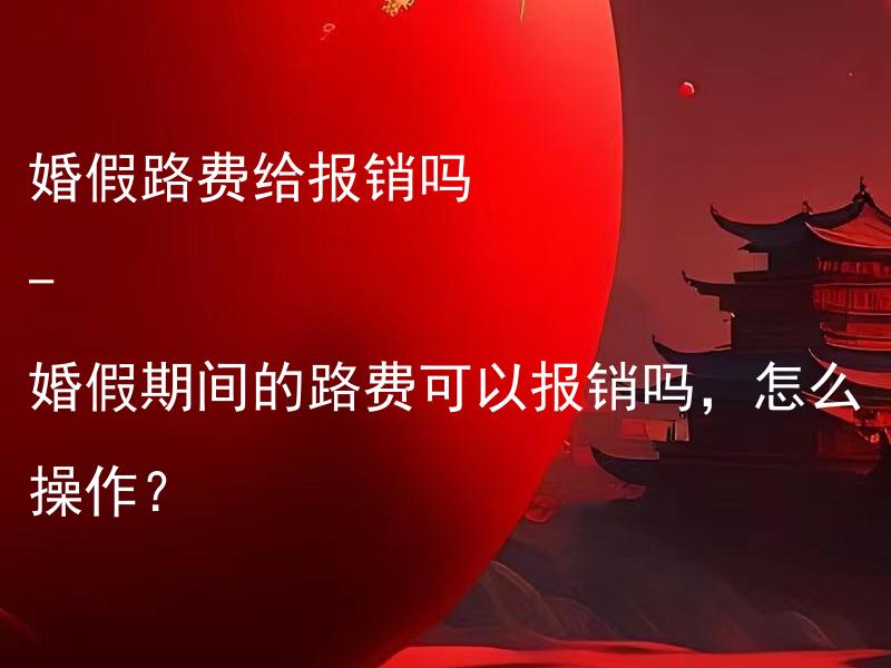 婚假路费给报销吗 - 婚假期间的路费可以报销吗，怎么操作？ 婚姻法学习需要了解哪些知识 