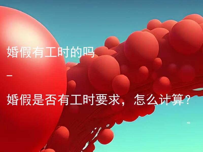 婚假有工时的吗 - 婚假是否有工时要求，怎么计算？ 婚假是否有工资待遇，按何种方式计算？