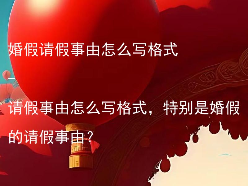 婚假请假事由怎么写格式 - 请假事由怎么写格式，特别是婚假的请假事由？ 婚假请假事由怎么写格式 - 如何书写婚假请假事由，应该包含哪些内容？