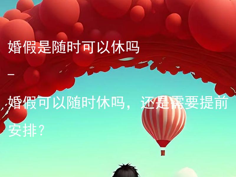 婚假是随时可以休吗 - 婚假可以随时休吗，还是需要提前安排？ 婚假是可以改期吗？