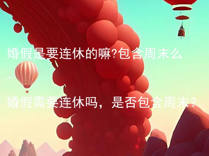 婚假是要连休的嘛?包含周末么 - 婚假需要连休吗，是否包含周末？ 婚姻注册需要哪些材料？