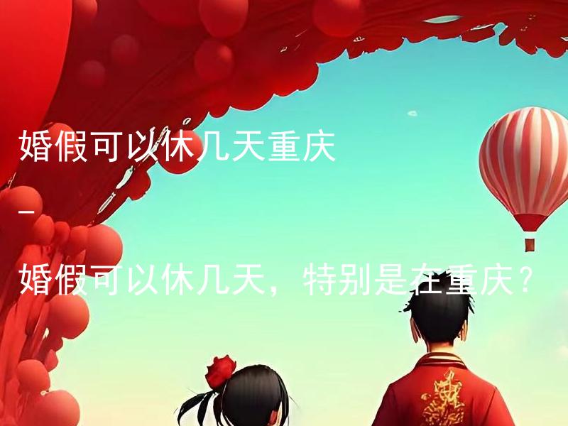 婚假可以休几天重庆 - 婚假可以休几天，特别是在重庆？ 婚假可以休几天，特别是在家庭观念较重的重庆？