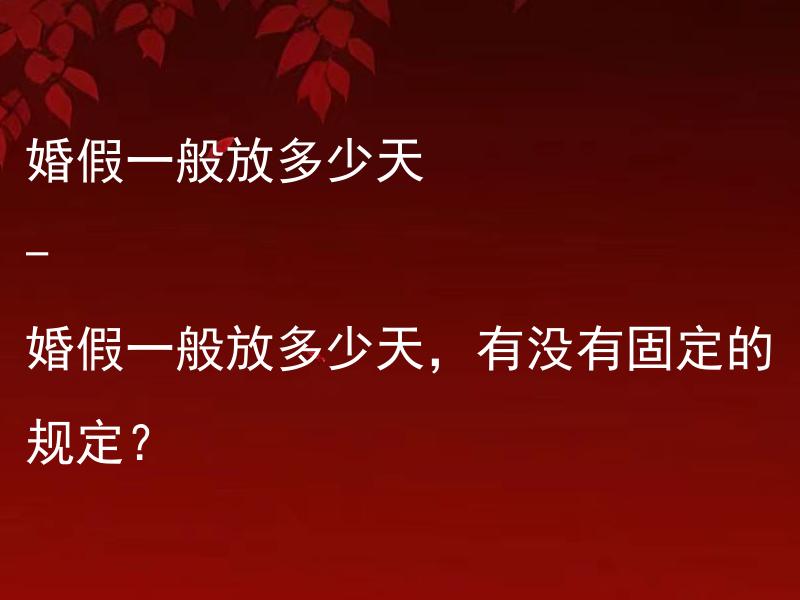 婚假一般放多少天 - 婚假一般放多少天，有没有固定的规定？ 婚假一般放多少天，是否可以根据个人意愿进行调整？