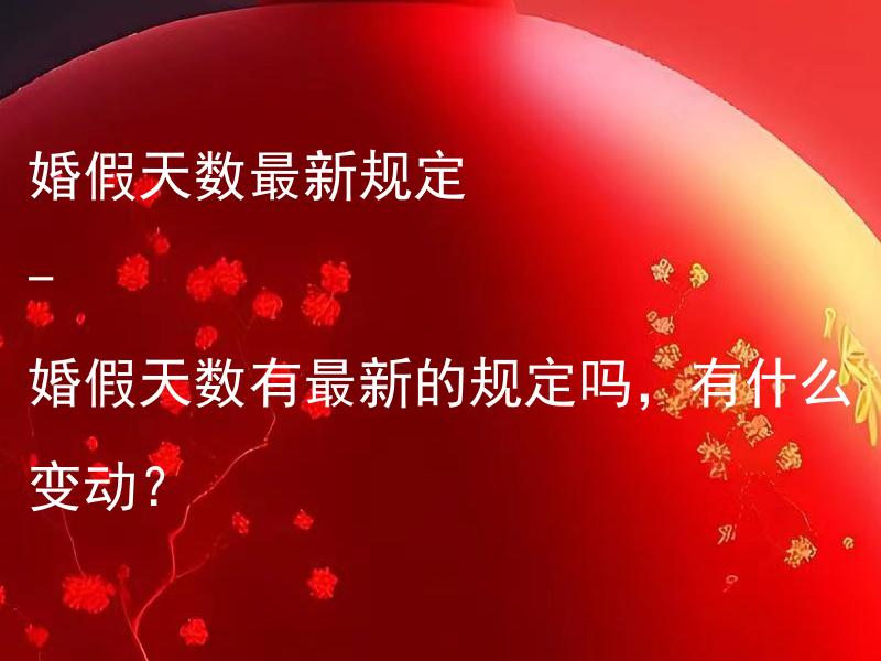 婚假天数最新规定 - 婚假天数有最新的规定吗，有什么变动？ 婚假天数最新规定 - 婚假可以自由灵活休假吗？这会对婚姻产生什么影响？
