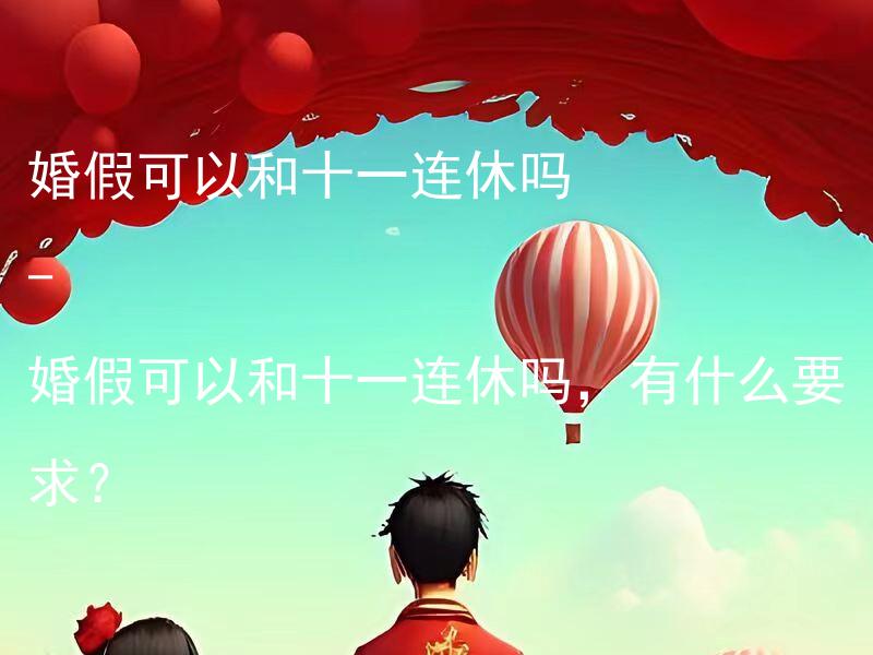 婚假可以和十一连休吗 - 婚假可以和十一连休吗，有什么要求？ 婚假可以和十一连休吗 - 婚假是否可以和十一连休时间合并使用？
