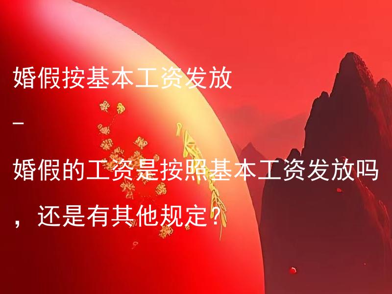 婚假按基本工资发放 - 婚假的工资是按照基本工资发放吗，还是有其他规定？ 婚假按基本工资发放 - 婚假的工资是按照基本工资发放吗，还是有其他规定？