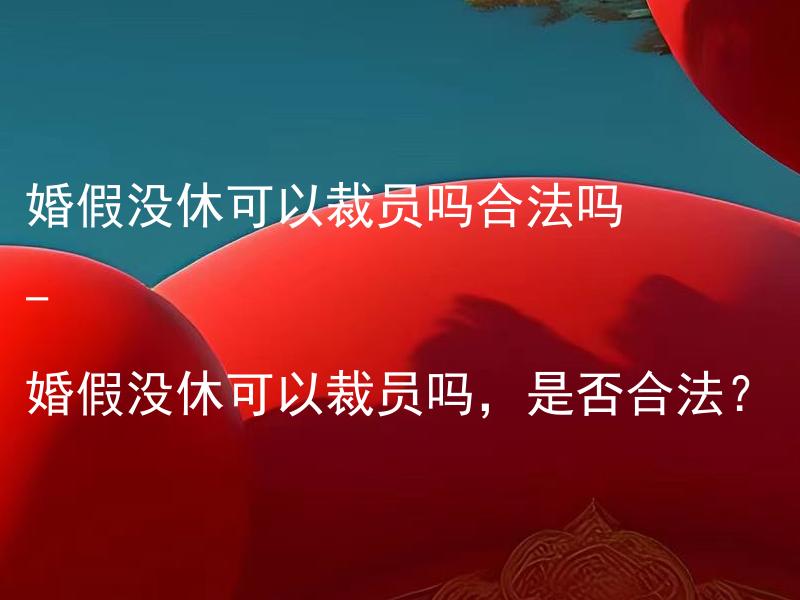 婚假没休可以裁员吗合法吗 - 婚假没休可以裁员吗，是否合法？ 婚假没有休完是否可以裁员？