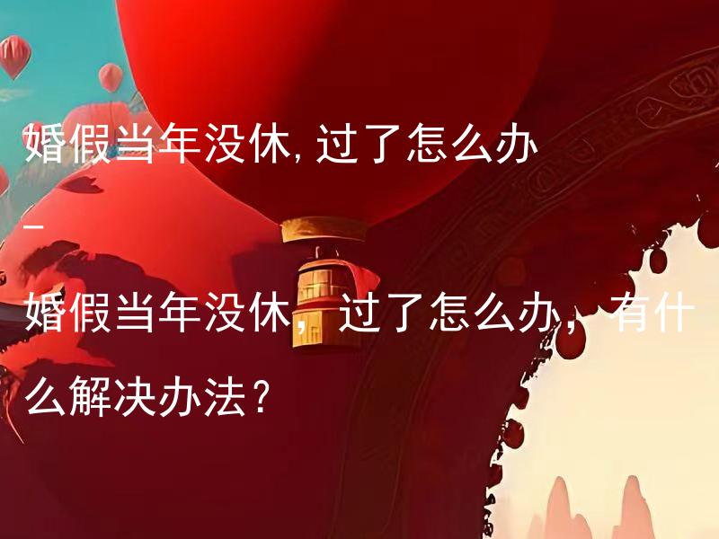 婚假当年没休,过了怎么办 - 婚假当年没休，过了怎么办，有什么解决办法？ 婚假当年没休，过了怎么办？如何补偿已过的婚假？