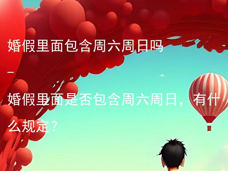 婚假里面包含周六周日吗 - 婚假里面是否包含周六周日，有什么规定？ 婚假里面是否包含周六周日？有什么规定？