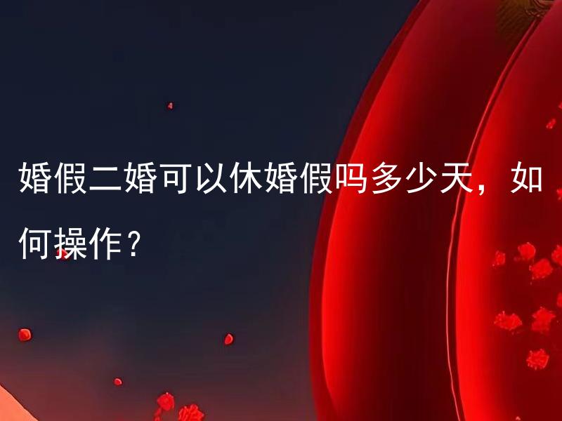 婚假二婚可以休婚假吗多少天，如何操作？ 婚假二婚可以休婚假吗？如果可以，休多长时间？该如何进行操作？