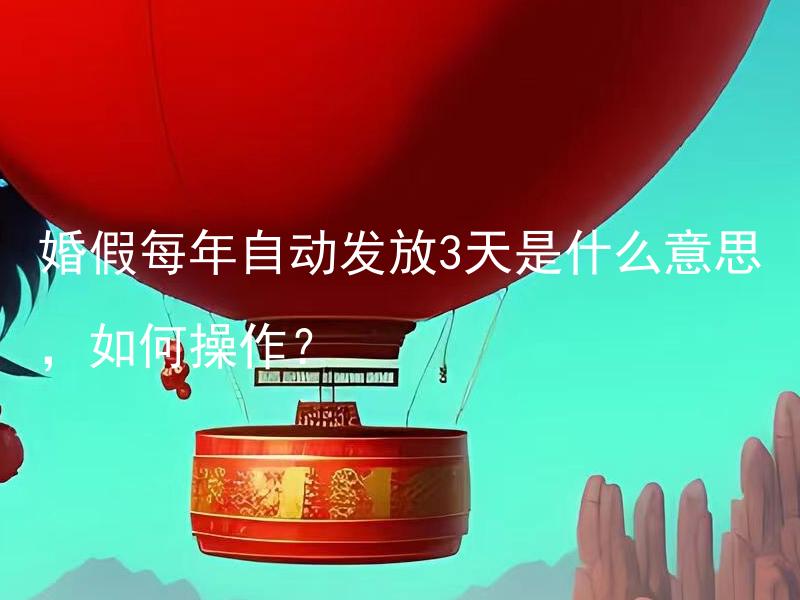 婚假每年自动发放3天是什么意思，如何操作？ 婚假每年自动发放3天有哪些要求和限制？如何申请和操作？