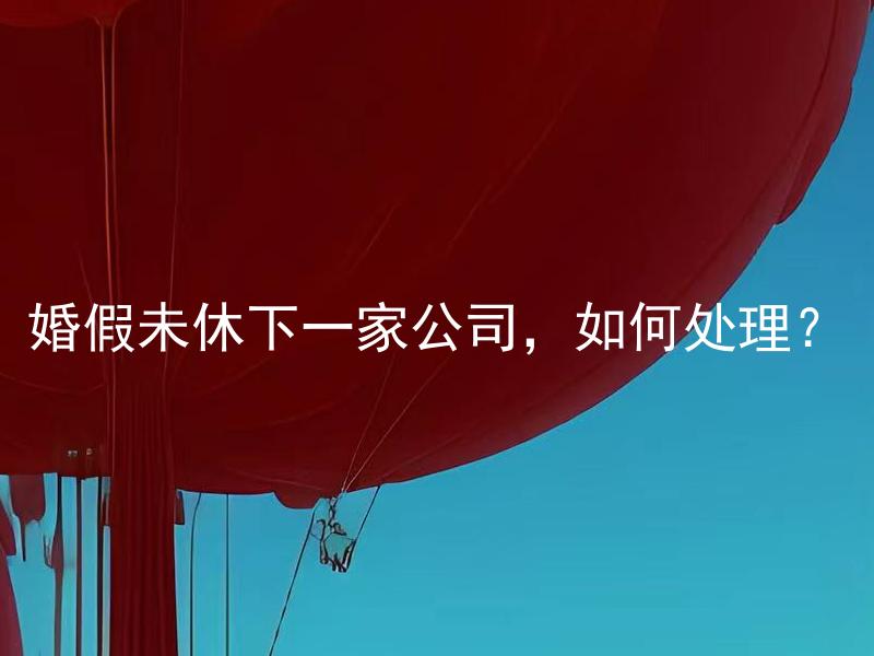 婚假未休下一家公司，如何处理？ 婚假未休下一家公司，如何合理规划时间？