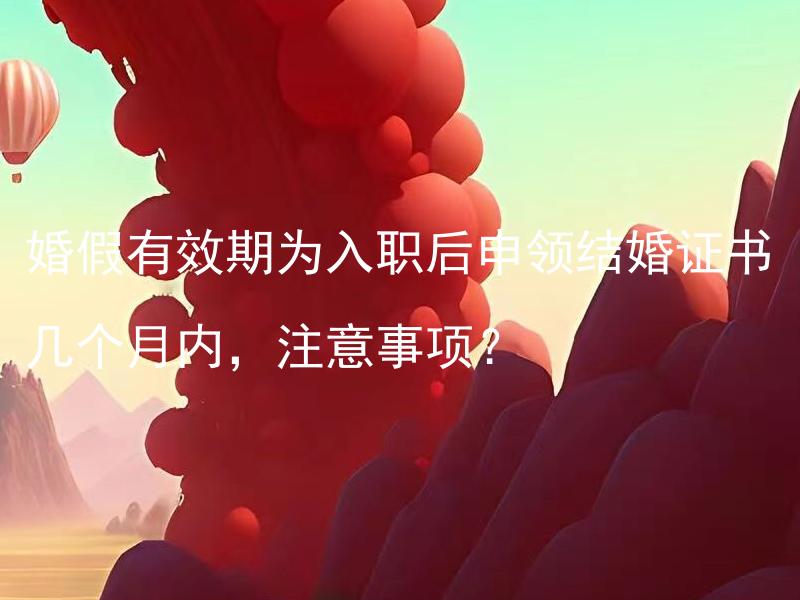 婚假有效期为入职后申领结婚证书几个月内，注意事项？ 婚假有效期为入职后申领结婚证书几个月内，有哪些关键事项需要注意？