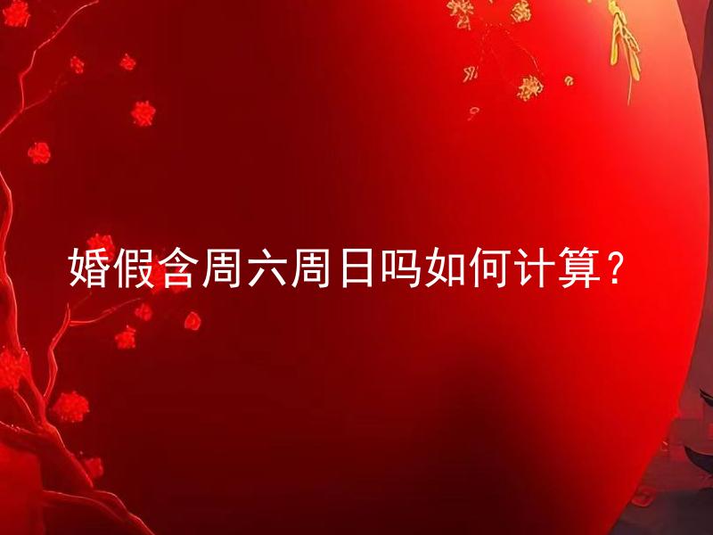 婚假含周六周日吗如何计算？ 婚假含周六周日吗需要提前通知单位吗？