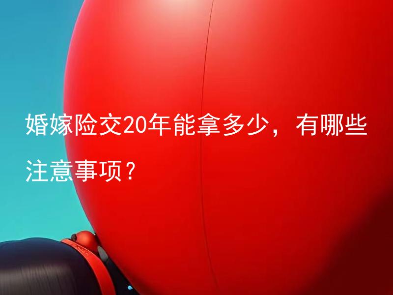 婚嫁险交20年能拿多少，有哪些注意事项？