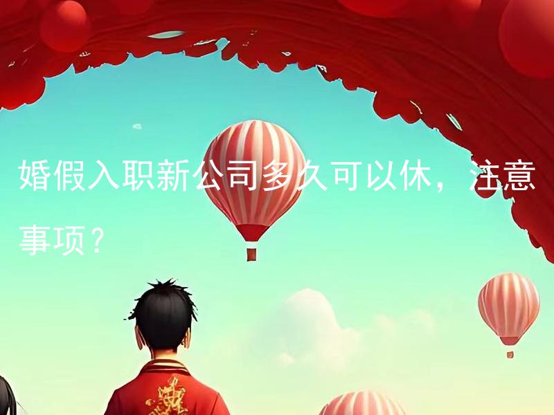 婚假入职新公司多久可以休，注意事项？ 婚假入职新公司多久可以休，注意事项的时候？