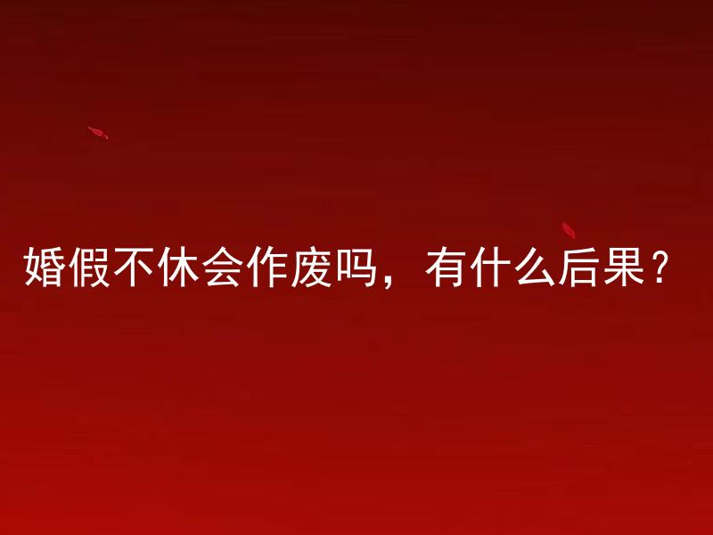 婚假不休会作废吗，有什么后果？ 婚假不休会作废吗，有什么后果？--> 如果不休婚假会失去权益吗？产生什么不良后果？