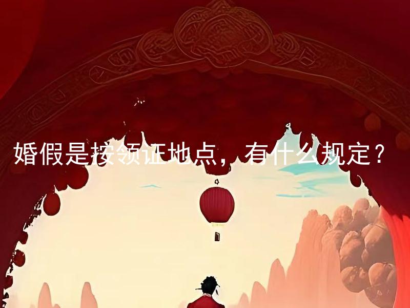 婚假是按领证地点，有什么规定？ 结婚庆典是否应该根据婚姻登记地，有哪些规定？