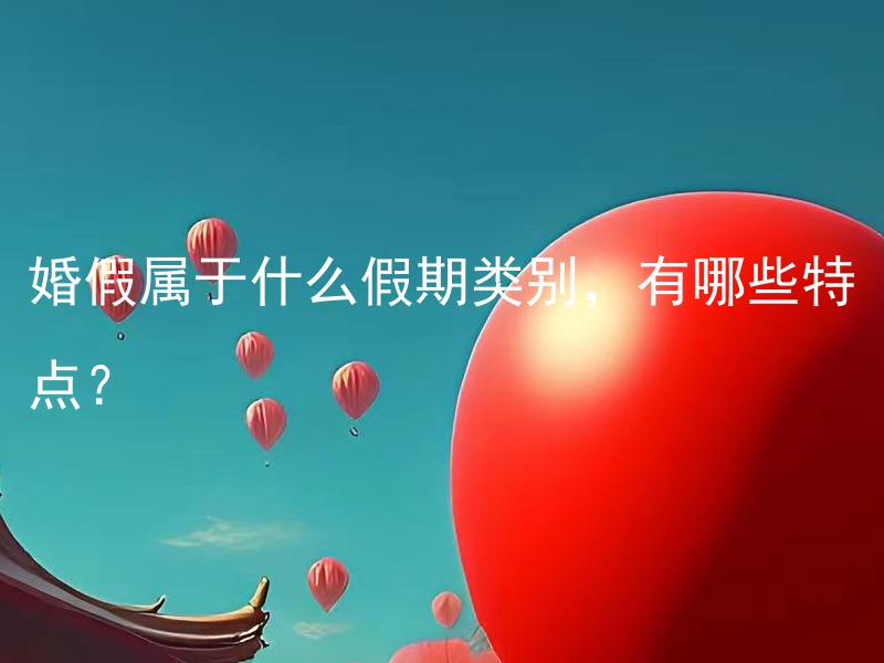 婚假属于什么假期类别，有哪些特点？ 婚假属于什么假期类别，有哪些特点值得注意吗？